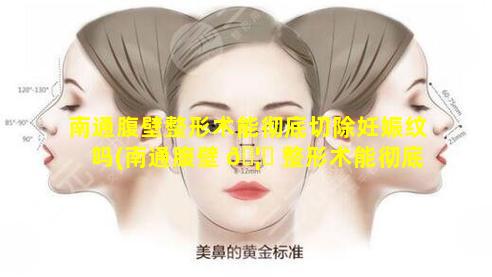 南通腹壁整形术能彻底切除妊娠纹吗(南通腹壁 🦆 整形术能彻底 🦍 切除妊娠纹吗多少钱)